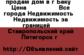 продам дом в г.Баку › Цена ­ 5 500 000 - Все города Недвижимость » Недвижимость за границей   . Ставропольский край,Пятигорск г.